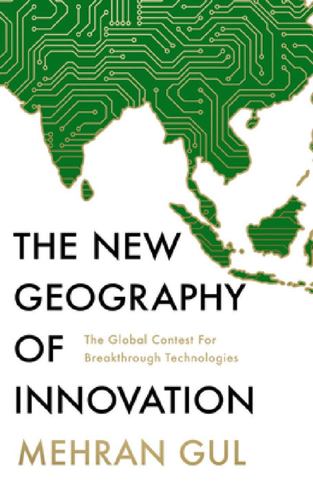 The New Geography of Innovation: The global contest for breakthrough technologies by Mehran Gul