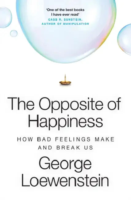 The Opposite of Happiness: How Bad Feelings Make and Break Us by George Loewenstein