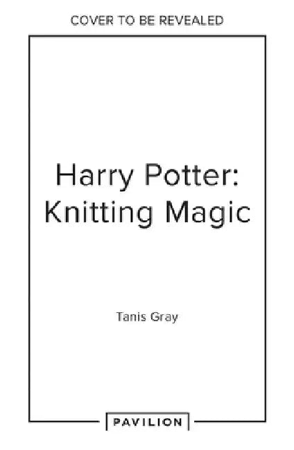 Harry Potter: Knitting Magic: The Official Harry Potter Knitting Pattern Book by Tanis Gray