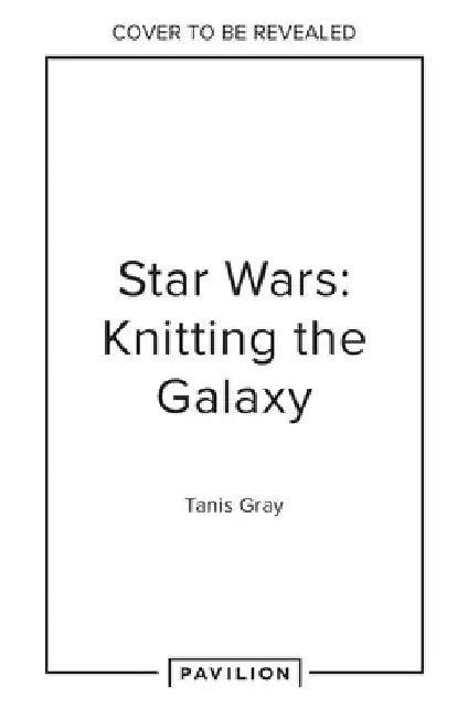 Star Wars: Knitting the Galaxy: The Official Star Wars Knitting Pattern Book by Tanis Gray