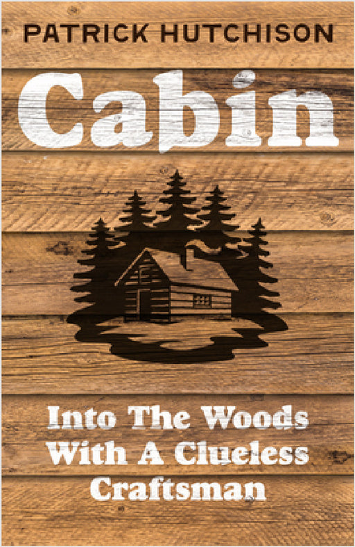 Cabin: Into the Woods with a Clueless Craftsman by Patrick Hutchison