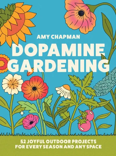 Dopamine Gardening: 52 Joyful Outdoor Projects for Every Season and Any Space by Amy Chapman