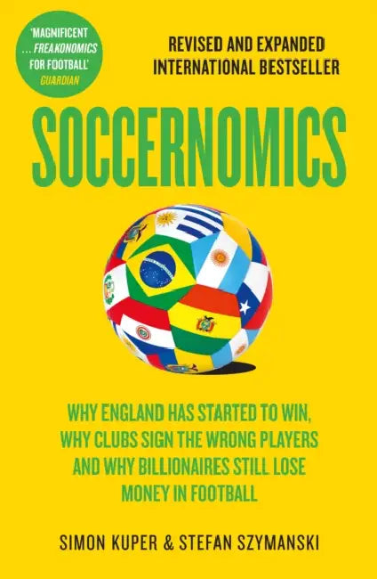 Soccernomics: Why England Has Started to Win, Why Clubs Sign the Wrong Players and Why Billionaires Still Lose Money in Football by Simon Kuper