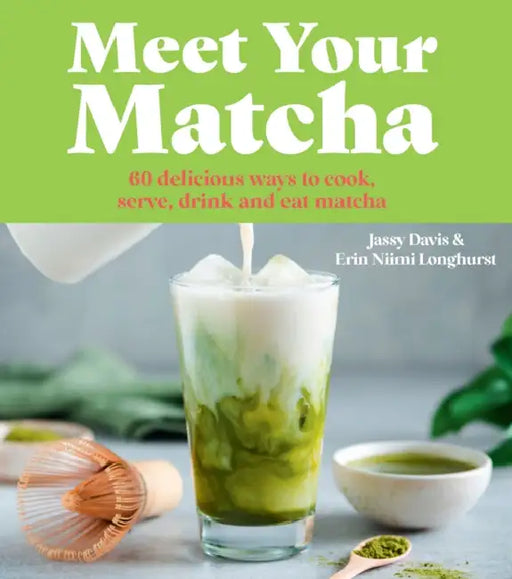 Meet Your Matcha: 60 Delicious Ways to Cook, Serve, Drink and Eat Matcha by Jassy Davis