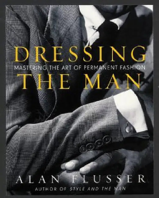 Dressing the Man: Mastering the Art of Permanent Fashion by Alan Flusser