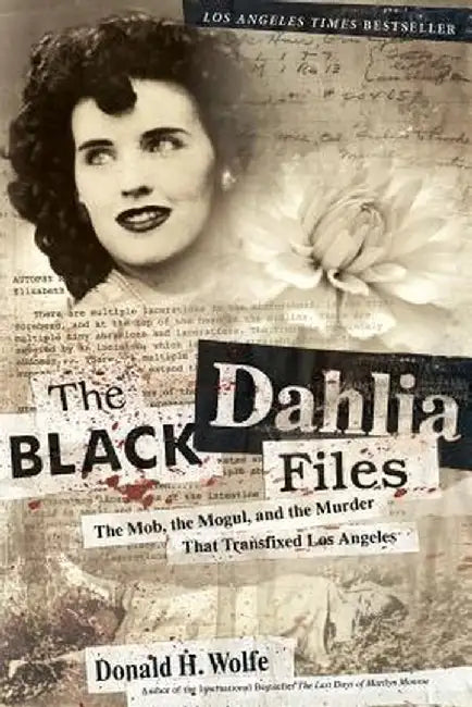 The Black Dahlia Files: The Mob, the Mogul, and the Murder That Transfixed Los Angeles by Don Wolfe