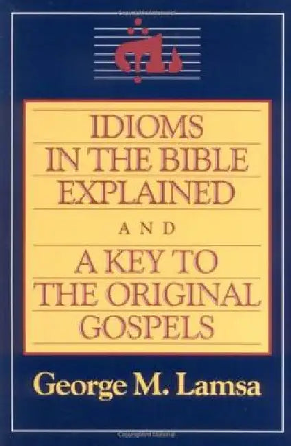 Idioms in the Bible Explained and a Key to the Original Gospel by George M. Lamsa