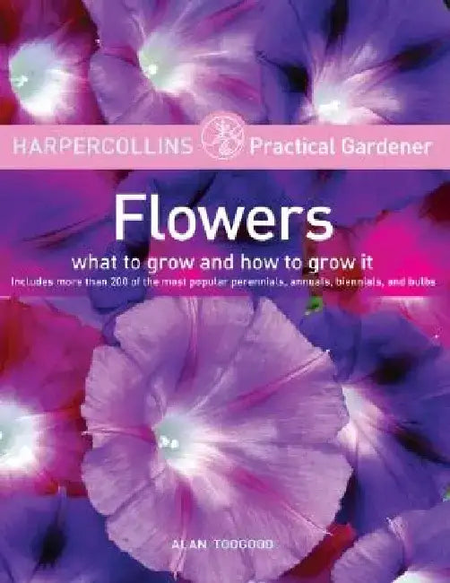 HarperCollins Practical Gardener: Flowers: What to Grow and How to Grow It by Alan Toogood