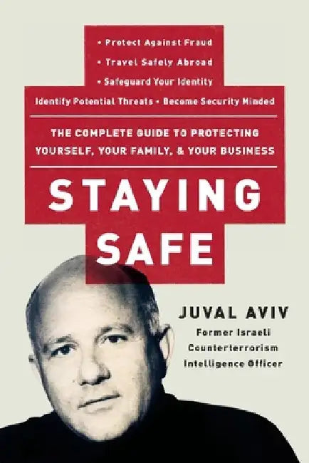 Staying Safe: The Complete Guide to Protecting Yourself, Your Family, and Your Business by Juval Aviv