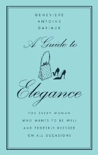 A Guide to Elegance: For Every Woman Who Wants to Be Well and Properly Dressed on All Occasions by Genevieve Antoine Dariaux