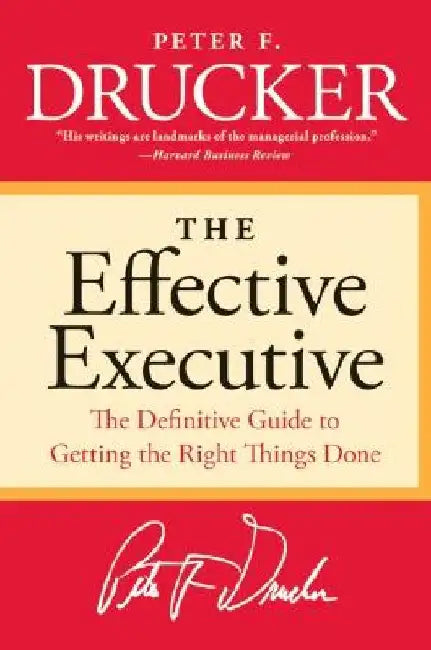 The Effective Executive: The Definitive Guide to Getting the Right Things Done by Peter F. Drucker