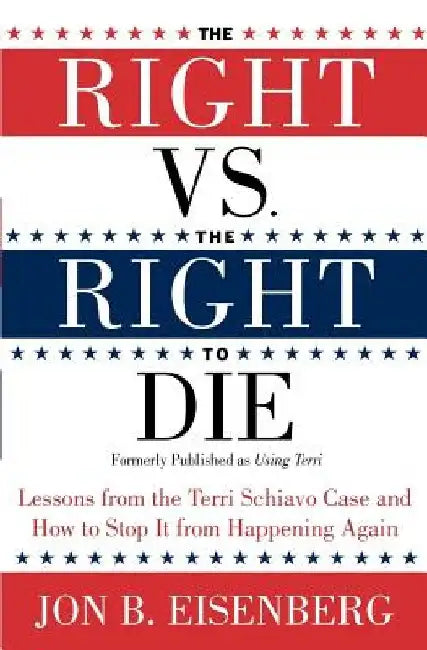 The Right vs. the Right to Die: Lessons from the Terri Schiavo Case and How to Stop It from Happening Again by Jon Eisenberg