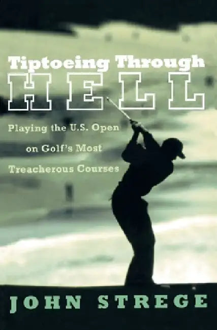 Tiptoeing Through Hell: Playing the U.S. Open on Golf's Most Treacherous Courses by John Strege