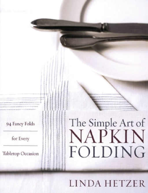 The Simple Art of Napkin Folding: 94 Fancy Folds for Every Tabletop Occasion by Linda Hetzer