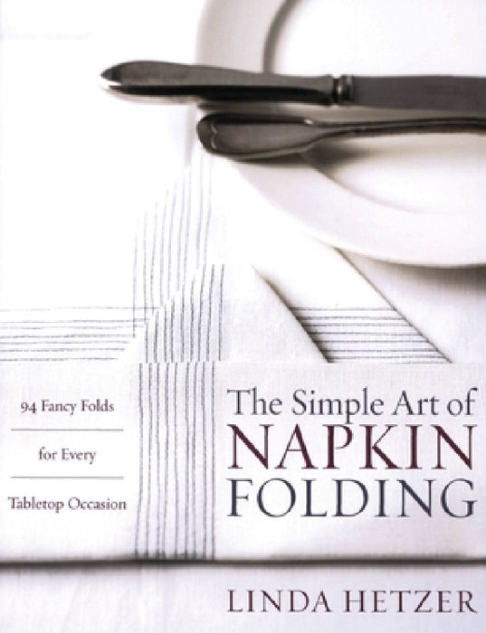 The Simple Art of Napkin Folding: 94 Fancy Folds for Every Tabletop Occasion by Linda Hetzer