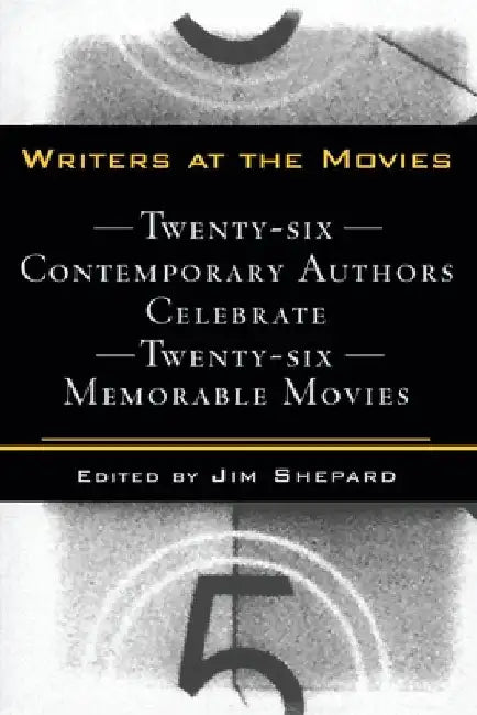 Writers at the Movies: 26 Contemporary Authors Celebrate 26 Memorable Movies by Jim Shepard