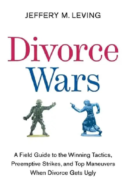 Divorce Wars: A Field Guide to the Winning Tactics, Preemptive Strikes, and Top Maneuvers When Divorce Gets Ugly by Jeffery M. Leving