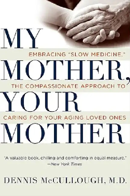 My Mother, Your Mother: Embracing Slow Medicine, the Compassionate Approach to Caring for Your Aging Loved Ones by Dennis McCullough