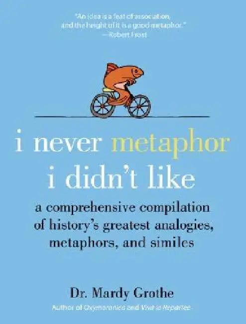 I Never Metaphor I Didn't Like: A Comprehensive Compilation of History's Greatest Analogies, Metaphors, and Similes by Mardy Grothe