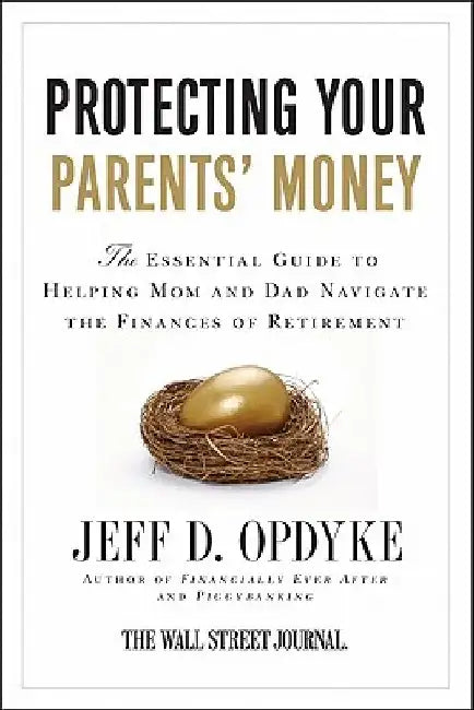 Protecting Your Parents' Money: The Essential Guide to Helping Mom and Dad Navigate the Finances of Retirement by Jeff D. Opdyke