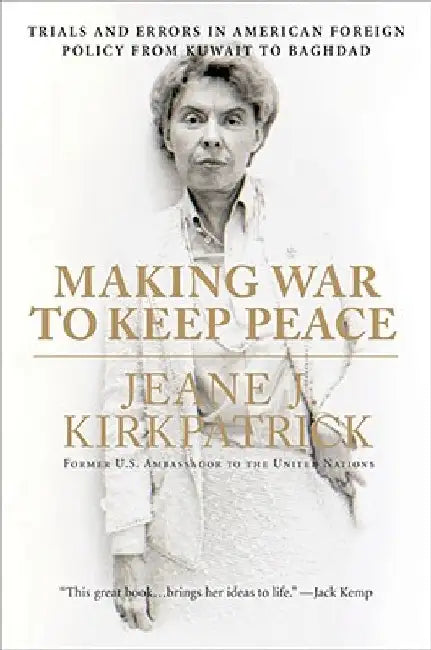 Making War to Keep Peace: Trials and Errors in American Foreign Policy from Kuwait to Baghdad by Jeane J. Kirkpatrick