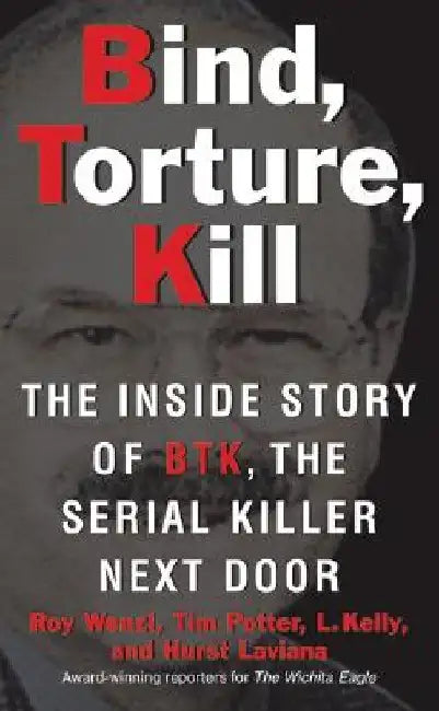 Bind, Torture, Kill: The Inside Story of BTK, the Serial Killer Next Door by Roy Wenzl