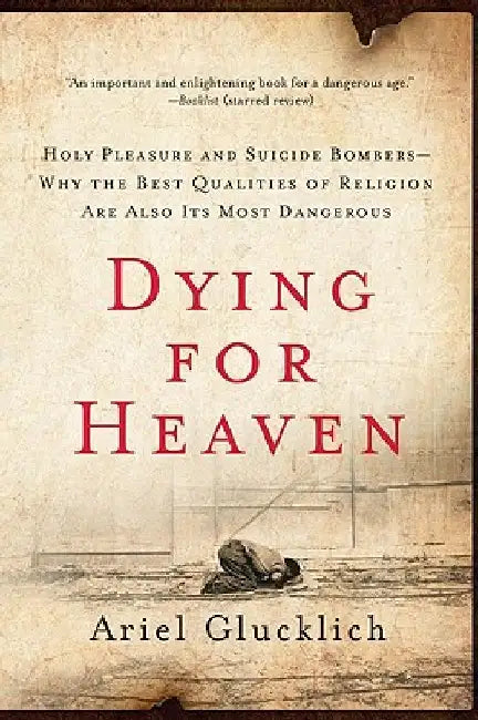 Dying for Heaven: Holy Pleasure and Suicide Bombers--Why the Best Qualities of Religion Are Also Its Most Dangerous by Ariel Glucklich