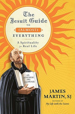 The Jesuit Guide to (Almost) Everything: A Spirituality for Real Life by James Martin