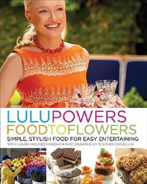 Lulu Powers Food to Flowers: Simple, Stylish Food for Easy Entertaining by Lulu Powers