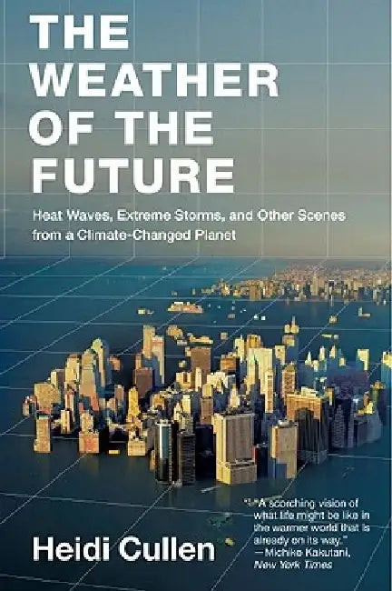 The Weather of the Future: Heat Waves, Extreme Storms, and Other Scenes from a Climate-Changed Planet by Heidi Cullen
