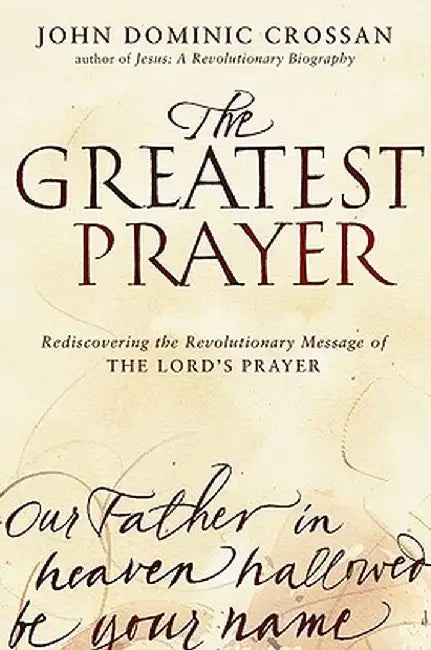 The Greatest Prayer: Rediscovering the Revolutionary Message of the Lord's Prayer by John Dominic Crossan