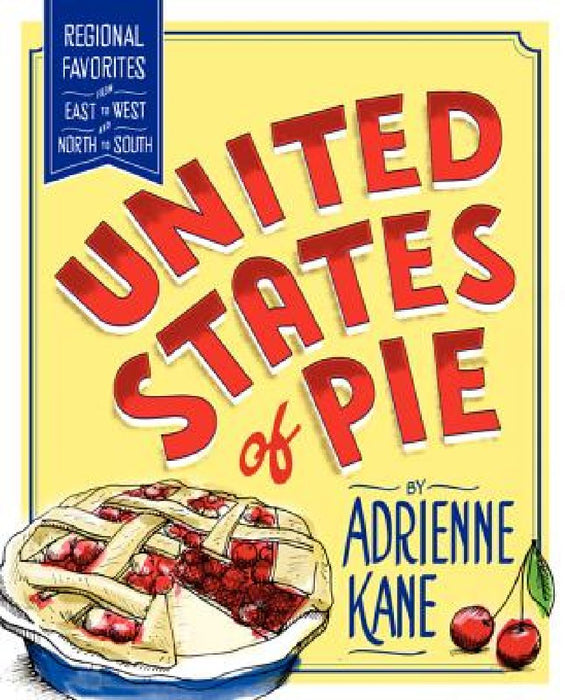 United States of Pie: Regional Favorites from East to West and North to South by Adrienne Kane