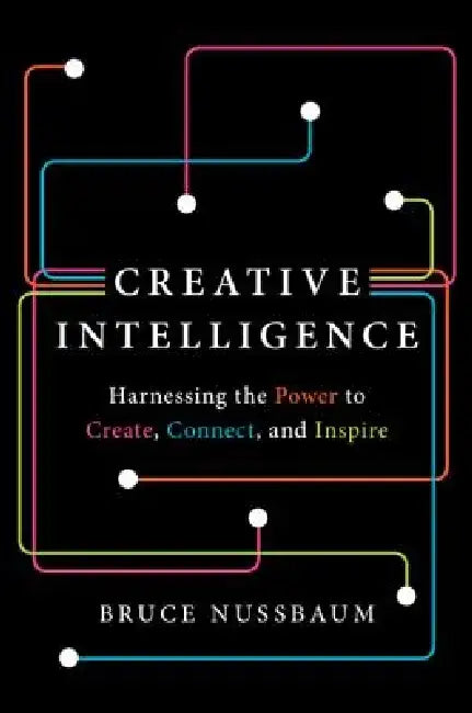 Creative Intelligence: Harnessing the Power to Create, Connect, and Inspire by Bruce Nussbaum