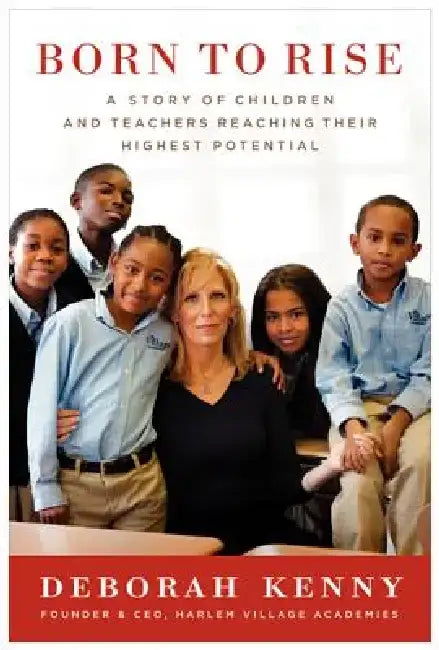 Born to Rise: A Story of Children and Teachers Reaching Their Highest Potential by Deborah Kenny