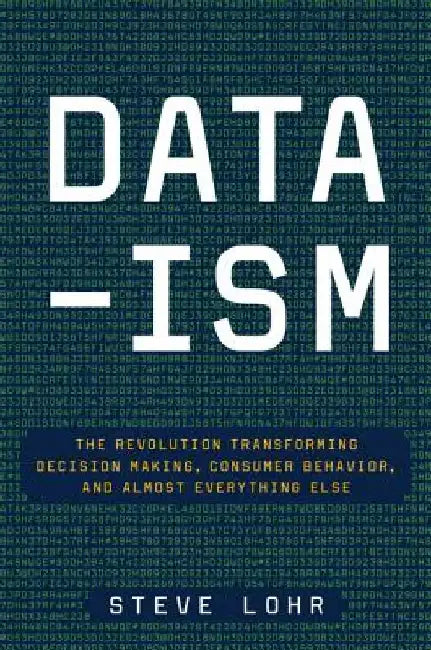 Data-Ism: The Revolution Transforming Decision Making, Consumer Behavior, and Almost Everything Else by Steve Lohr