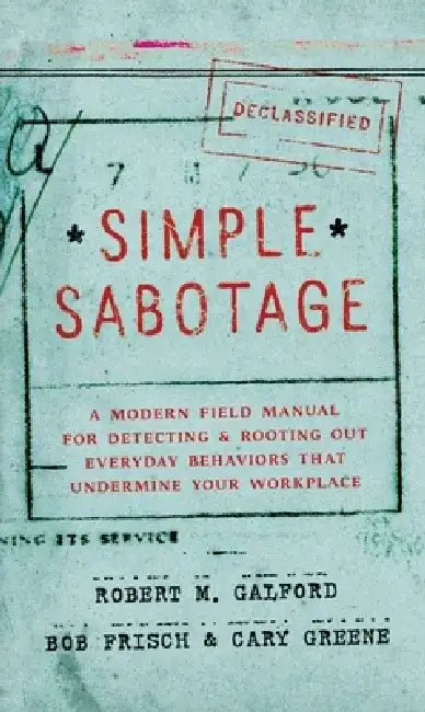 Simple Sabotage: A Modern Field Manual for Detecting and Rooting Out Everyday Behaviors That Undermine Your Workplace by Robert M. Galford