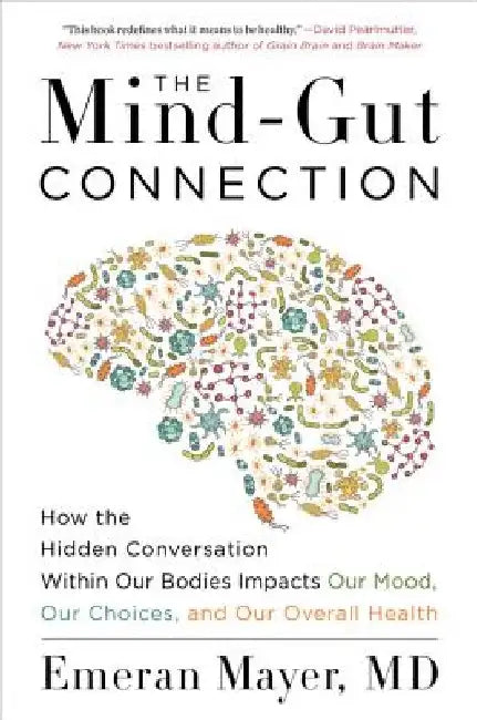 The Mind-Gut Connection: How the Hidden Conversation Within Our Bodies Impacts Our Mood, Our Choices, and Our Overall Health by Emeran Mayer