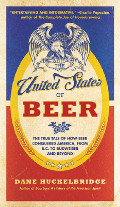 The United States of Beer: The True Tale of How Beer Conquered America, from B.C. to Budweiser and Beyond by Dane Huckelbridge