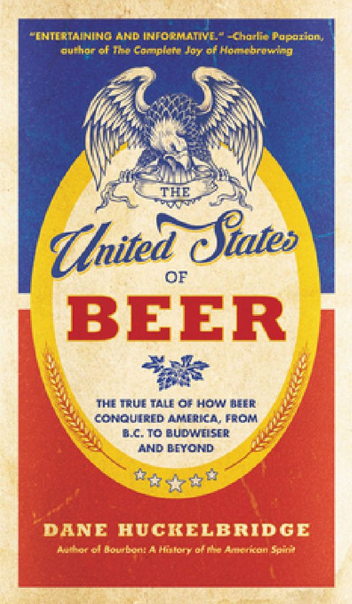The United States of Beer: The True Tale of How Beer Conquered America, from B.C. to Budweiser and Beyond by Dane Huckelbridge