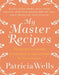 My Master Recipes: 165 Recipes to Inspire Confidence in the Kitchen *With Dozens of Variations* by Patricia Wells