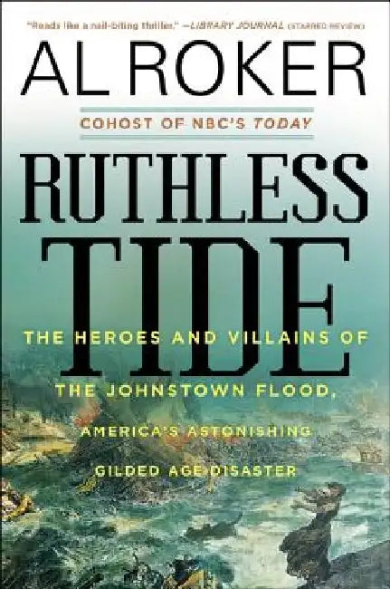 Ruthless Tide: The Heroes and Villains of the Johnstown Flood, America's Astonishing Gilded Age Disaster by Al Roker