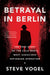 Betrayal in Berlin: The True Story of the Cold War's Most Audacious Espionage Operation by Steve Vogel