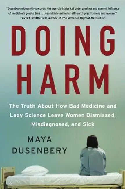 Doing Harm: The Truth about How Bad Medicine and Lazy Science Leave Women Dismissed, Misdiagnosed, and Sick by Maya Dusenbery