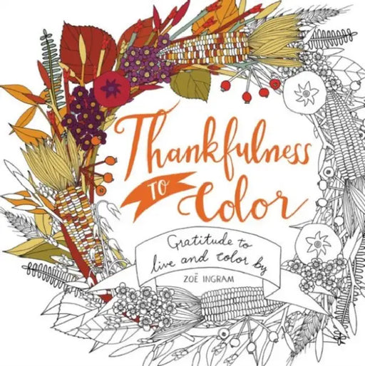 Thankfulness to Color: Gratitude to Live and Color by by Zoe Ingram, Zoe Ingram