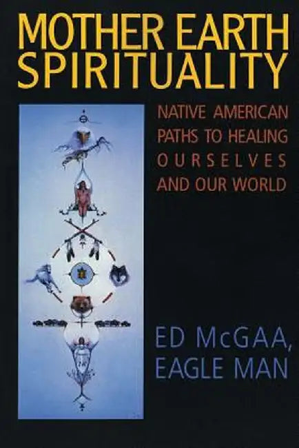 Mother Earth Spirituality: Native American Paths to Healing Ourselves and Our World by Ed McGaa