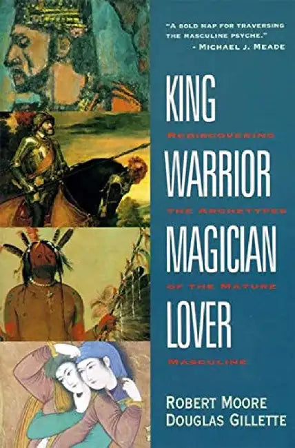 King, Warrior, Magician, Lover: Rediscovering the Archetypes of the Mature Masculine by Robert Moore