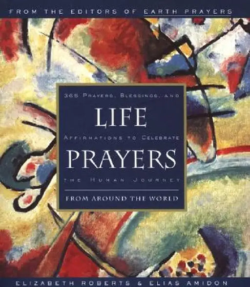 Life Prayers: From Around the World 365 Prayers, Blessings, and Affirmations to Celebrate the Human Journey by Elizabeth Roberts