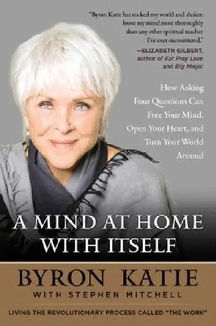 A Mind at Home with Itself: How Asking Four Questions Can Free Your Mind, Open Your Heart, and Turn Your World Around by Byron Katie