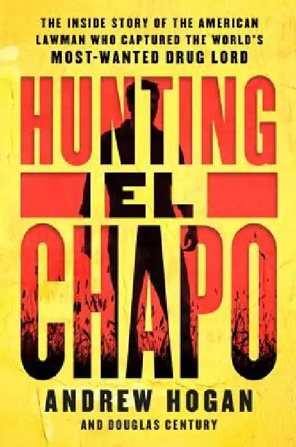 Hunting El Chapo: The Inside Story of the American Lawman Who Captured the World's Most-Wanted Drug Lord by Andrew Hogan