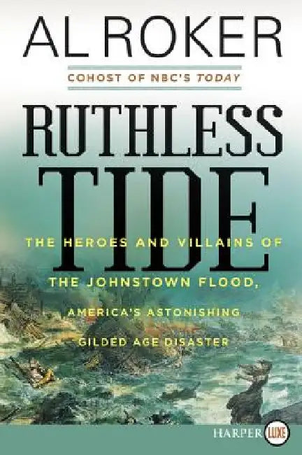 Ruthless Tide: The Heroes and Villains of the Johnstown Flood, America's Astonishing Gilded Age Disaster by Al Roker
